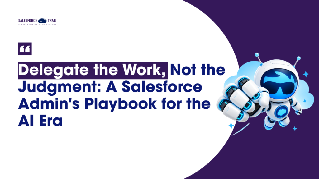 Delegate the Work, Not the Judgment: A Salesforce Admin’s Playbook for the AI Era Salesforce Admin AI Era Playbook